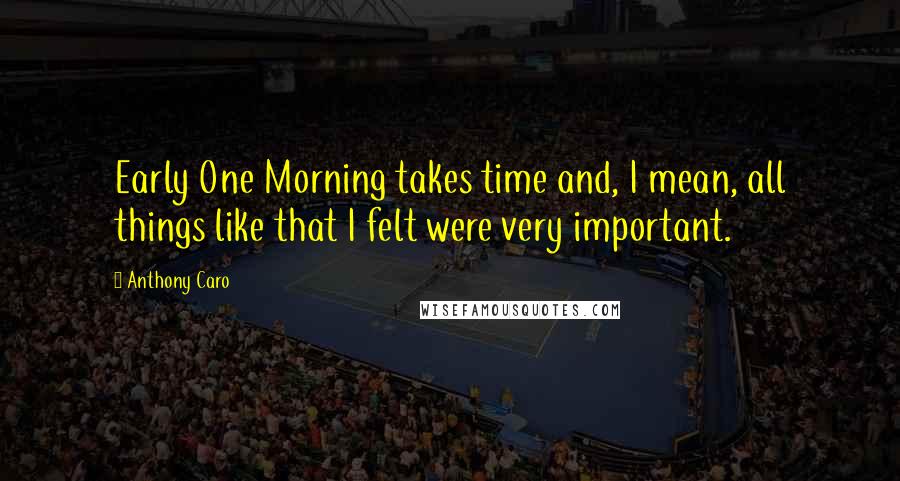 Anthony Caro Quotes: Early One Morning takes time and, I mean, all things like that I felt were very important.
