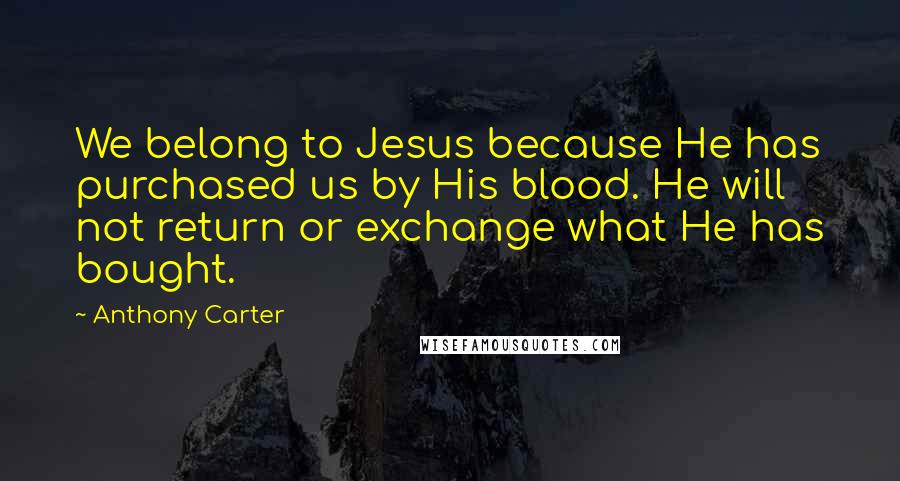 Anthony Carter Quotes: We belong to Jesus because He has purchased us by His blood. He will not return or exchange what He has bought.