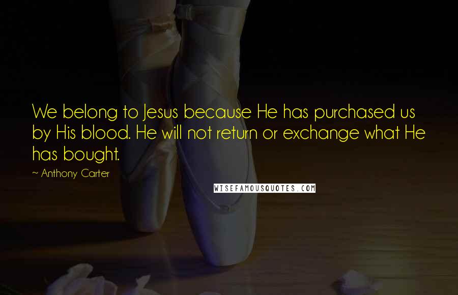 Anthony Carter Quotes: We belong to Jesus because He has purchased us by His blood. He will not return or exchange what He has bought.