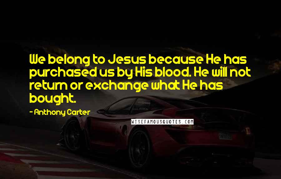 Anthony Carter Quotes: We belong to Jesus because He has purchased us by His blood. He will not return or exchange what He has bought.