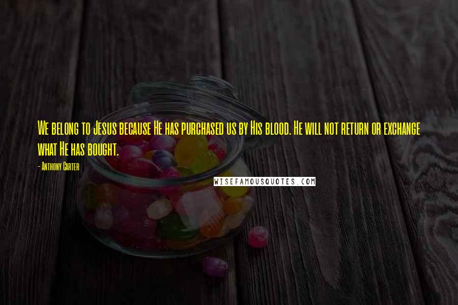 Anthony Carter Quotes: We belong to Jesus because He has purchased us by His blood. He will not return or exchange what He has bought.