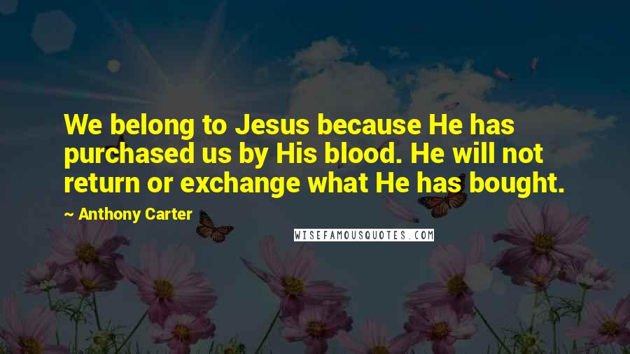 Anthony Carter Quotes: We belong to Jesus because He has purchased us by His blood. He will not return or exchange what He has bought.