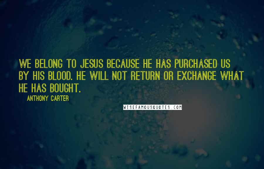 Anthony Carter Quotes: We belong to Jesus because He has purchased us by His blood. He will not return or exchange what He has bought.