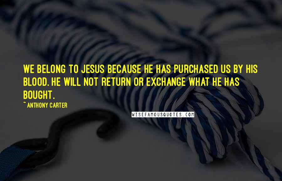 Anthony Carter Quotes: We belong to Jesus because He has purchased us by His blood. He will not return or exchange what He has bought.