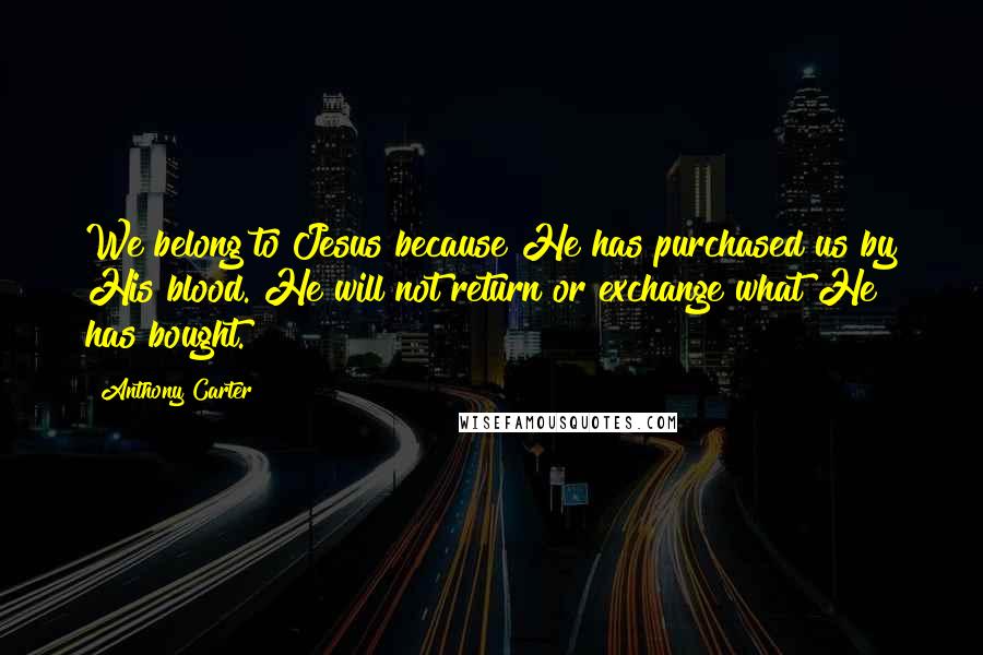Anthony Carter Quotes: We belong to Jesus because He has purchased us by His blood. He will not return or exchange what He has bought.