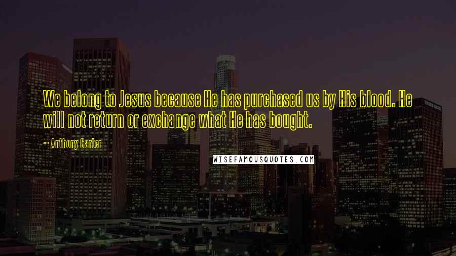 Anthony Carter Quotes: We belong to Jesus because He has purchased us by His blood. He will not return or exchange what He has bought.