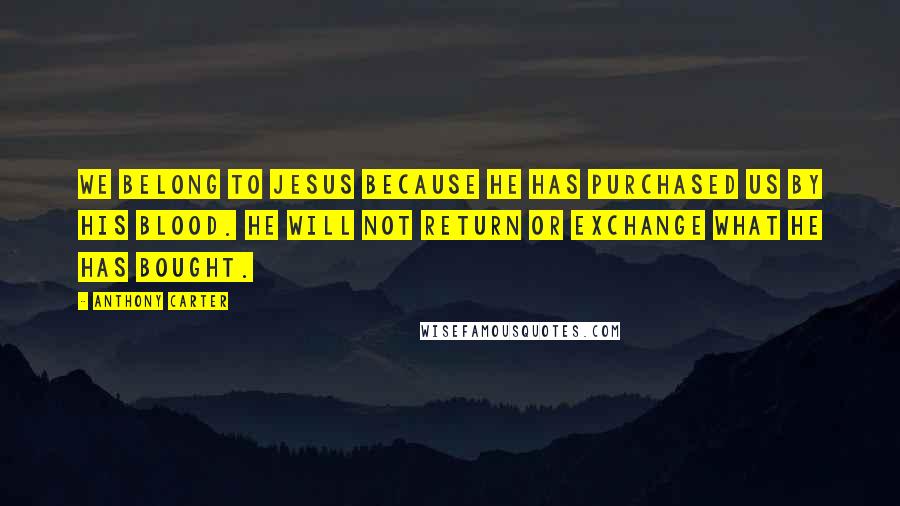 Anthony Carter Quotes: We belong to Jesus because He has purchased us by His blood. He will not return or exchange what He has bought.