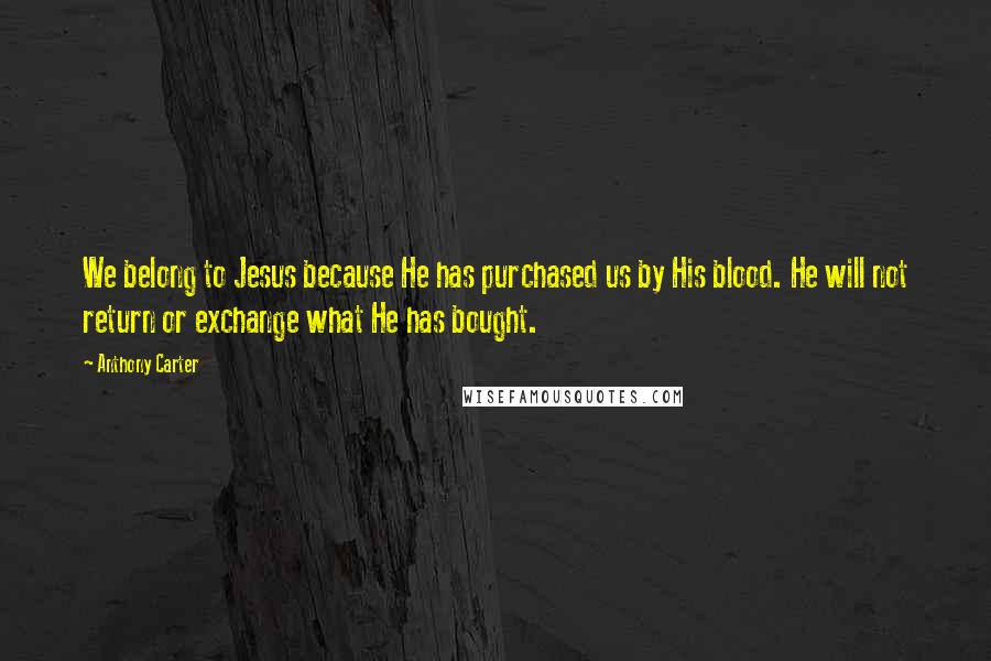 Anthony Carter Quotes: We belong to Jesus because He has purchased us by His blood. He will not return or exchange what He has bought.