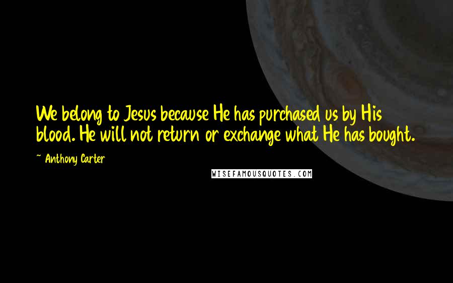 Anthony Carter Quotes: We belong to Jesus because He has purchased us by His blood. He will not return or exchange what He has bought.