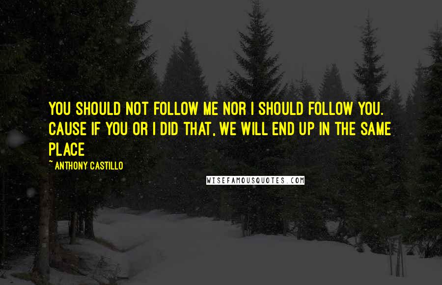 Anthony Castillo Quotes: You should not follow me nor i should follow you. Cause if you or i did that, we will end up in the same place