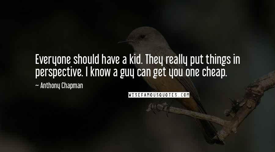 Anthony Chapman Quotes: Everyone should have a kid. They really put things in perspective. I know a guy can get you one cheap.