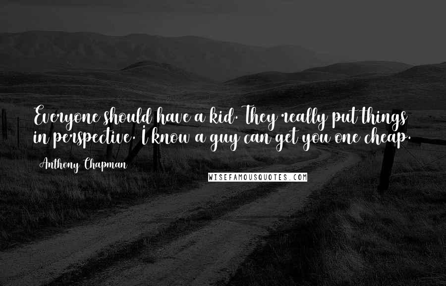 Anthony Chapman Quotes: Everyone should have a kid. They really put things in perspective. I know a guy can get you one cheap.