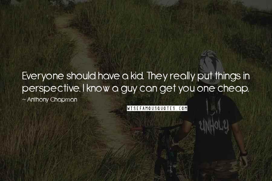 Anthony Chapman Quotes: Everyone should have a kid. They really put things in perspective. I know a guy can get you one cheap.