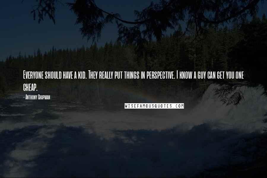 Anthony Chapman Quotes: Everyone should have a kid. They really put things in perspective. I know a guy can get you one cheap.