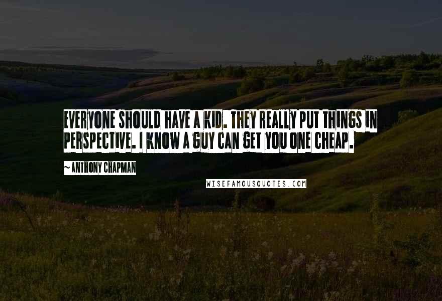 Anthony Chapman Quotes: Everyone should have a kid. They really put things in perspective. I know a guy can get you one cheap.