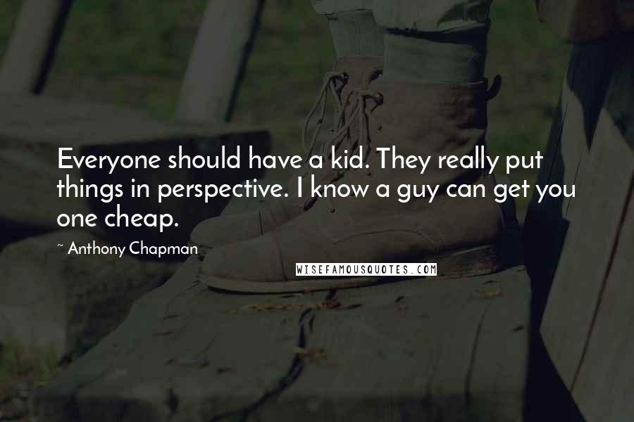 Anthony Chapman Quotes: Everyone should have a kid. They really put things in perspective. I know a guy can get you one cheap.