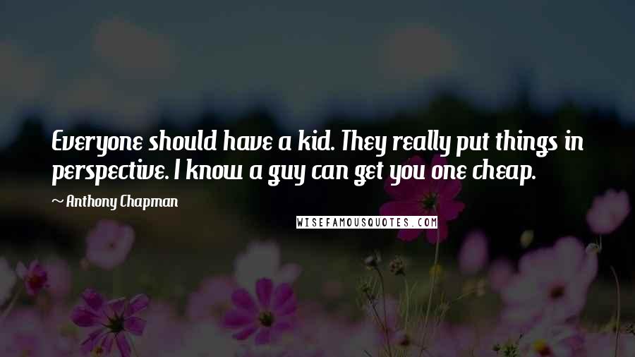 Anthony Chapman Quotes: Everyone should have a kid. They really put things in perspective. I know a guy can get you one cheap.