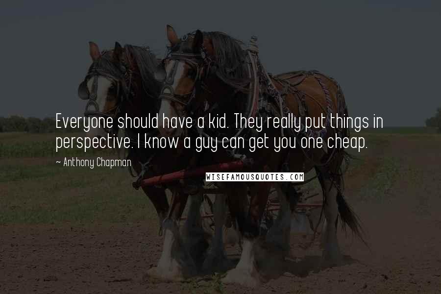 Anthony Chapman Quotes: Everyone should have a kid. They really put things in perspective. I know a guy can get you one cheap.