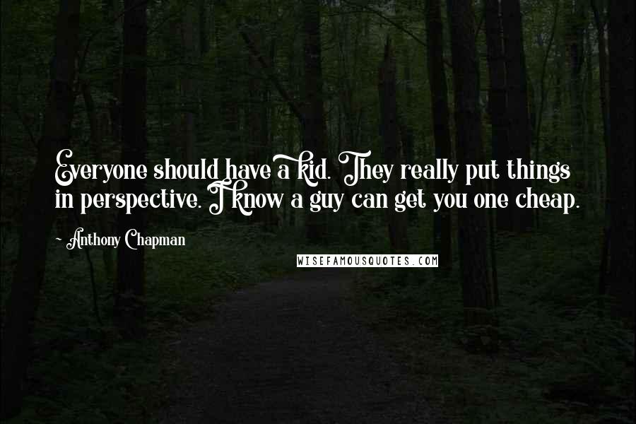 Anthony Chapman Quotes: Everyone should have a kid. They really put things in perspective. I know a guy can get you one cheap.