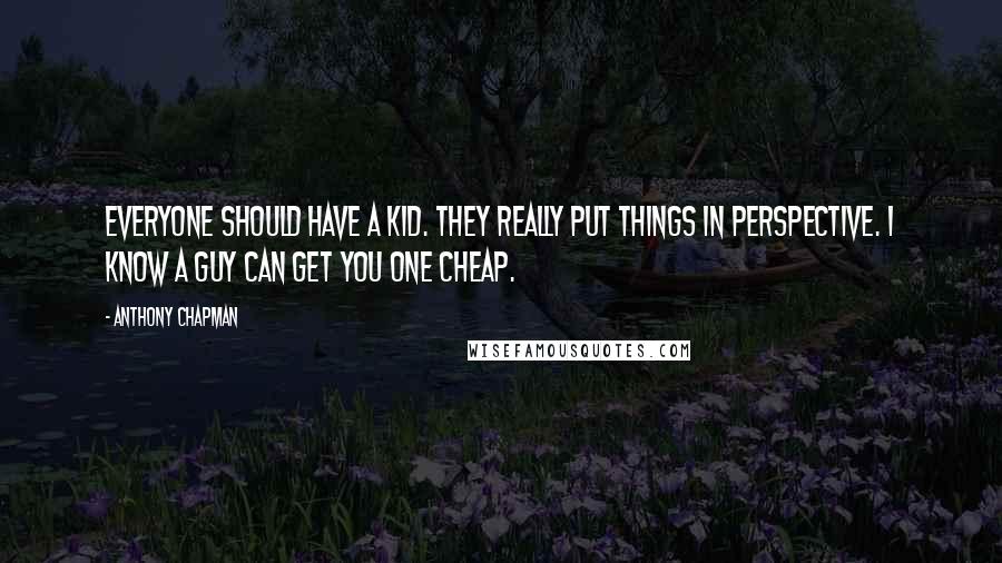 Anthony Chapman Quotes: Everyone should have a kid. They really put things in perspective. I know a guy can get you one cheap.