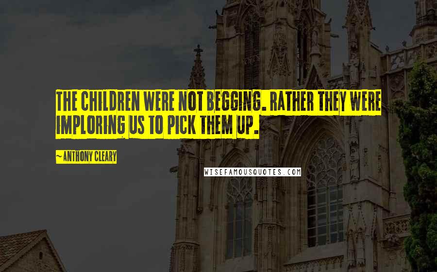 Anthony Cleary Quotes: The children were not begging. Rather they were imploring us to pick them up.