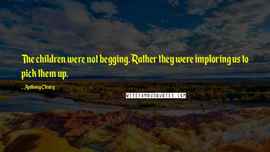 Anthony Cleary Quotes: The children were not begging. Rather they were imploring us to pick them up.
