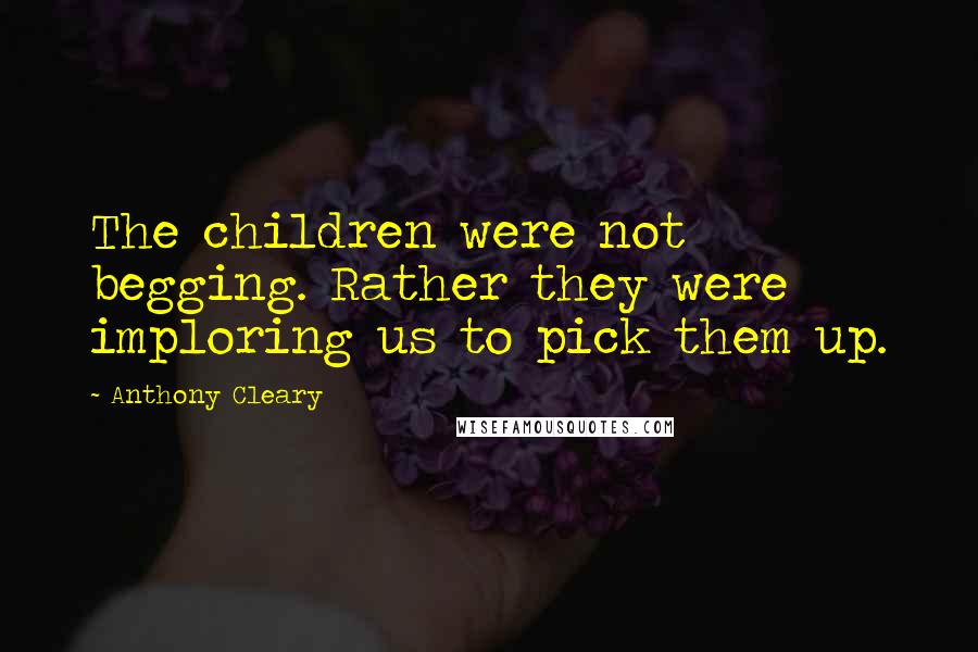 Anthony Cleary Quotes: The children were not begging. Rather they were imploring us to pick them up.