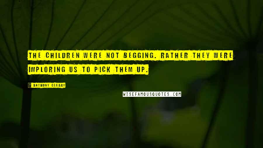 Anthony Cleary Quotes: The children were not begging. Rather they were imploring us to pick them up.