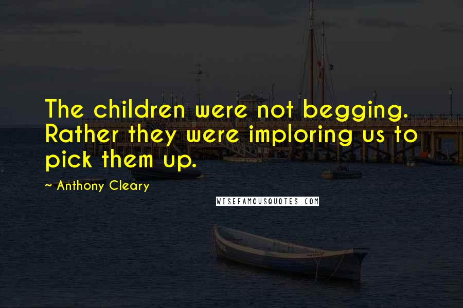 Anthony Cleary Quotes: The children were not begging. Rather they were imploring us to pick them up.