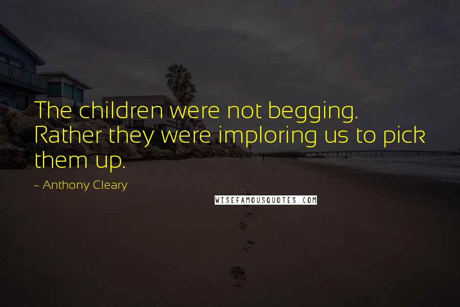 Anthony Cleary Quotes: The children were not begging. Rather they were imploring us to pick them up.