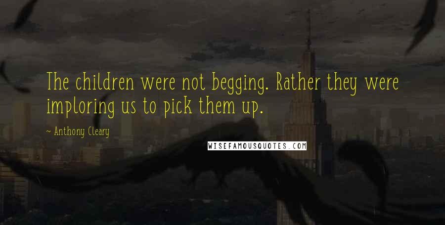 Anthony Cleary Quotes: The children were not begging. Rather they were imploring us to pick them up.