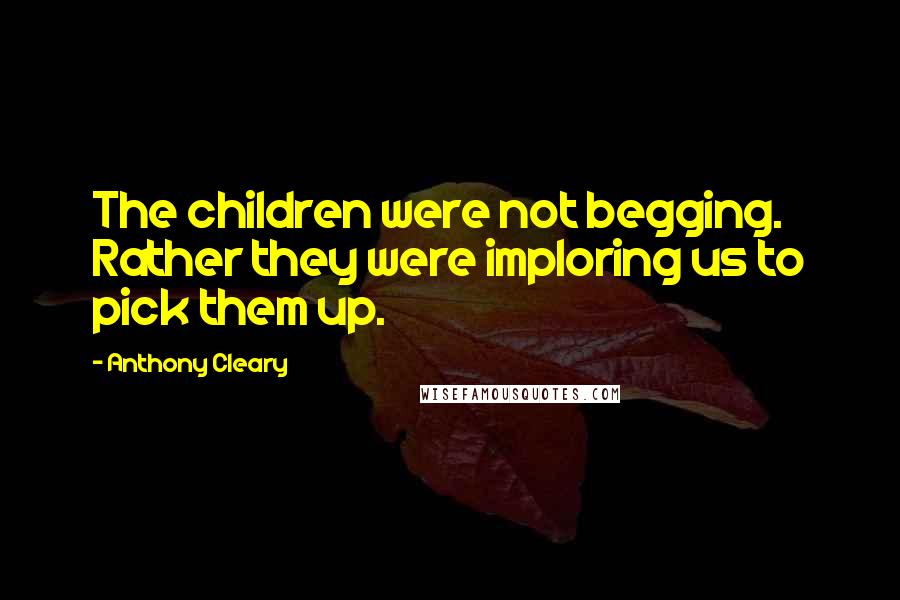 Anthony Cleary Quotes: The children were not begging. Rather they were imploring us to pick them up.