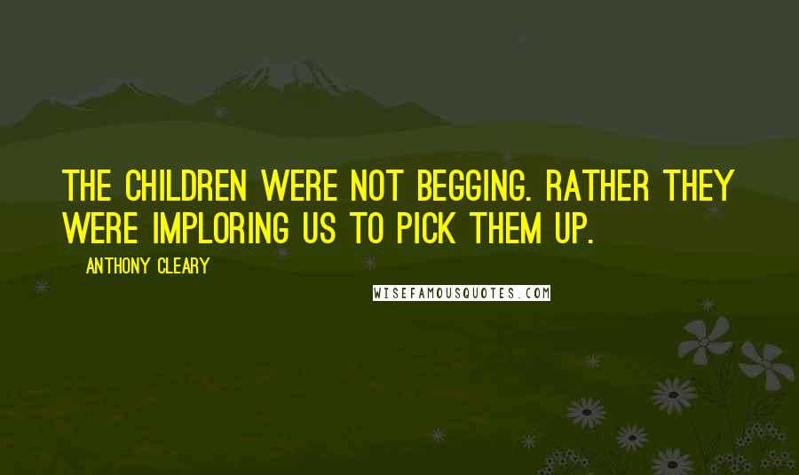 Anthony Cleary Quotes: The children were not begging. Rather they were imploring us to pick them up.