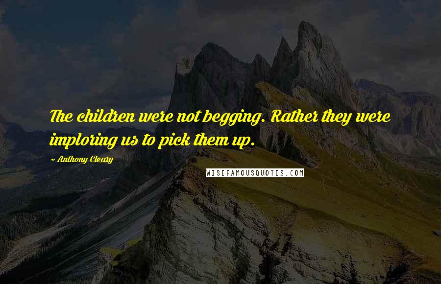 Anthony Cleary Quotes: The children were not begging. Rather they were imploring us to pick them up.