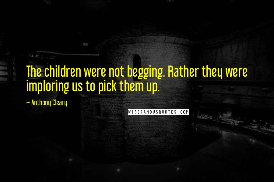 Anthony Cleary Quotes: The children were not begging. Rather they were imploring us to pick them up.