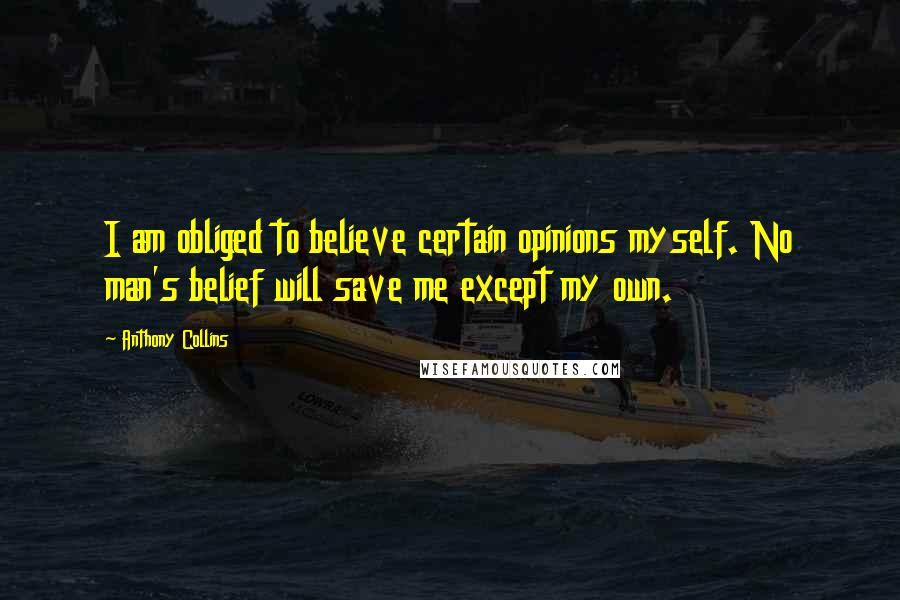 Anthony Collins Quotes: I am obliged to believe certain opinions myself. No man's belief will save me except my own.