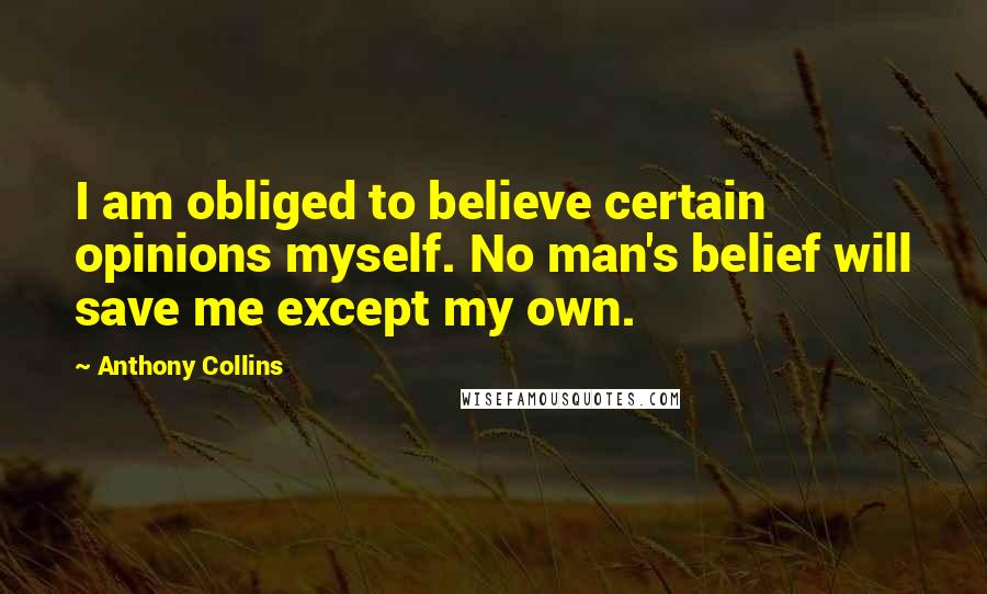 Anthony Collins Quotes: I am obliged to believe certain opinions myself. No man's belief will save me except my own.