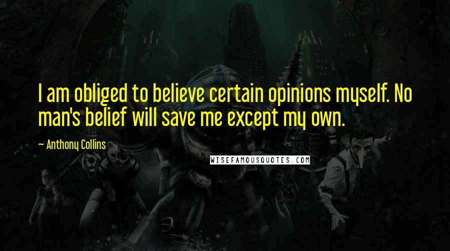 Anthony Collins Quotes: I am obliged to believe certain opinions myself. No man's belief will save me except my own.