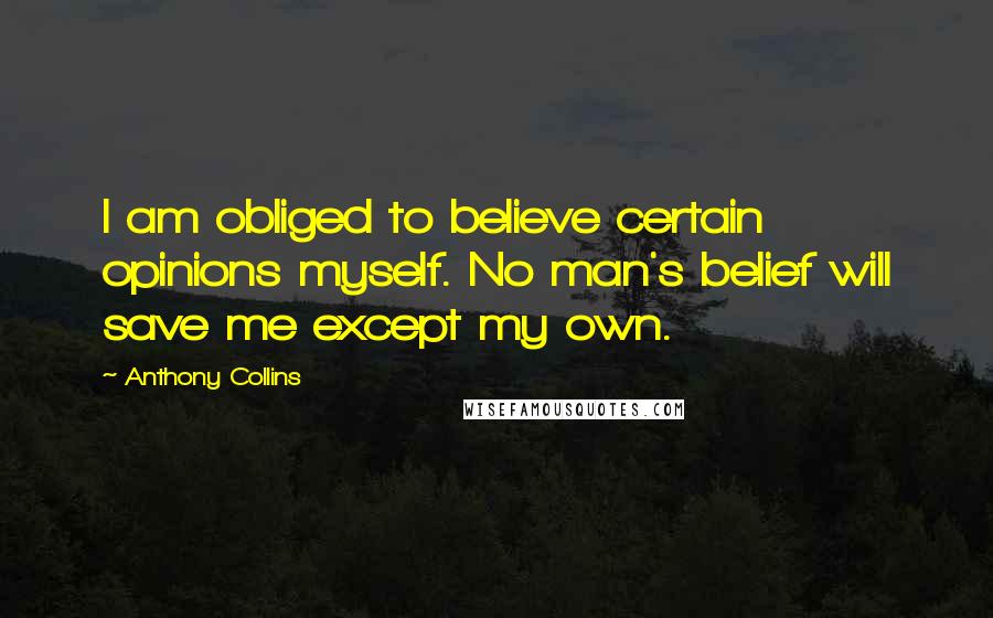 Anthony Collins Quotes: I am obliged to believe certain opinions myself. No man's belief will save me except my own.