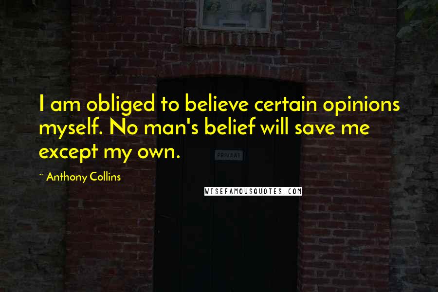 Anthony Collins Quotes: I am obliged to believe certain opinions myself. No man's belief will save me except my own.