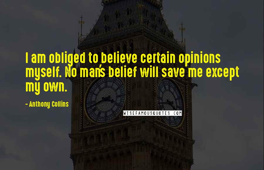 Anthony Collins Quotes: I am obliged to believe certain opinions myself. No man's belief will save me except my own.