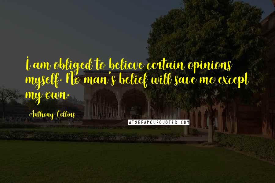 Anthony Collins Quotes: I am obliged to believe certain opinions myself. No man's belief will save me except my own.