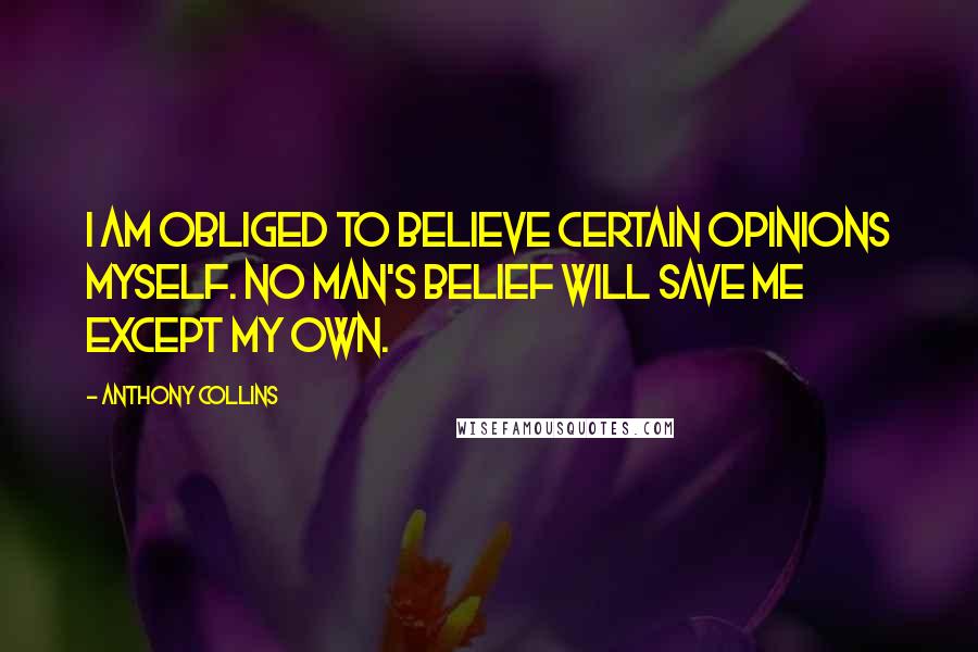 Anthony Collins Quotes: I am obliged to believe certain opinions myself. No man's belief will save me except my own.