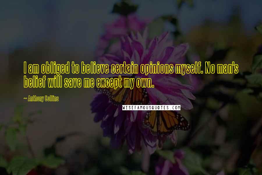 Anthony Collins Quotes: I am obliged to believe certain opinions myself. No man's belief will save me except my own.