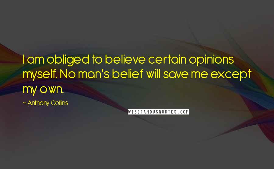 Anthony Collins Quotes: I am obliged to believe certain opinions myself. No man's belief will save me except my own.