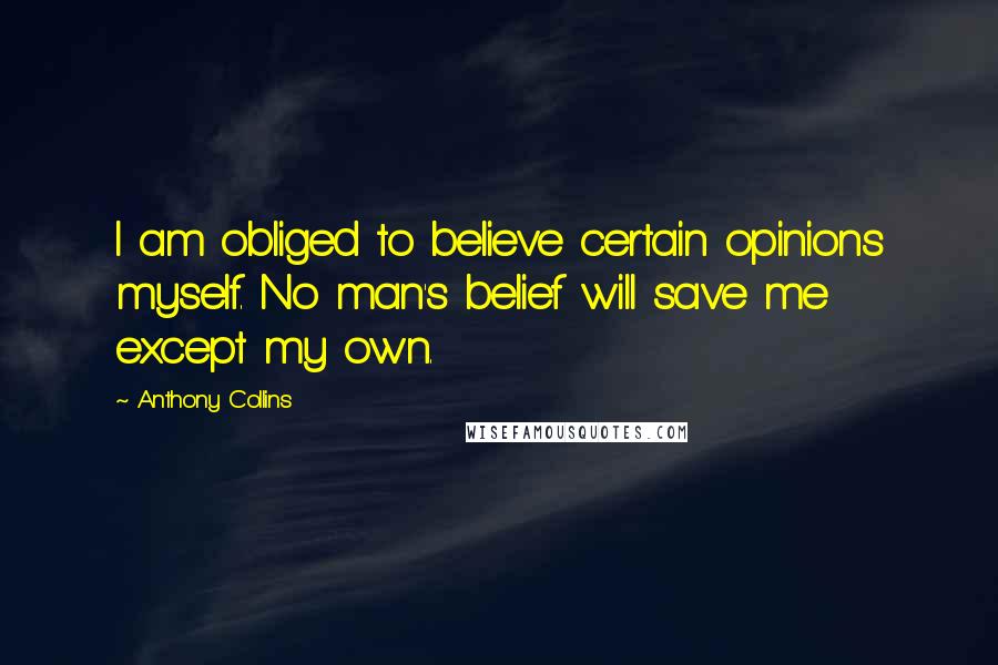 Anthony Collins Quotes: I am obliged to believe certain opinions myself. No man's belief will save me except my own.