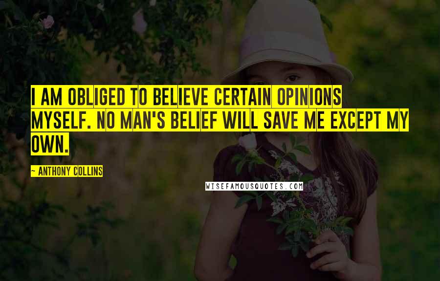 Anthony Collins Quotes: I am obliged to believe certain opinions myself. No man's belief will save me except my own.