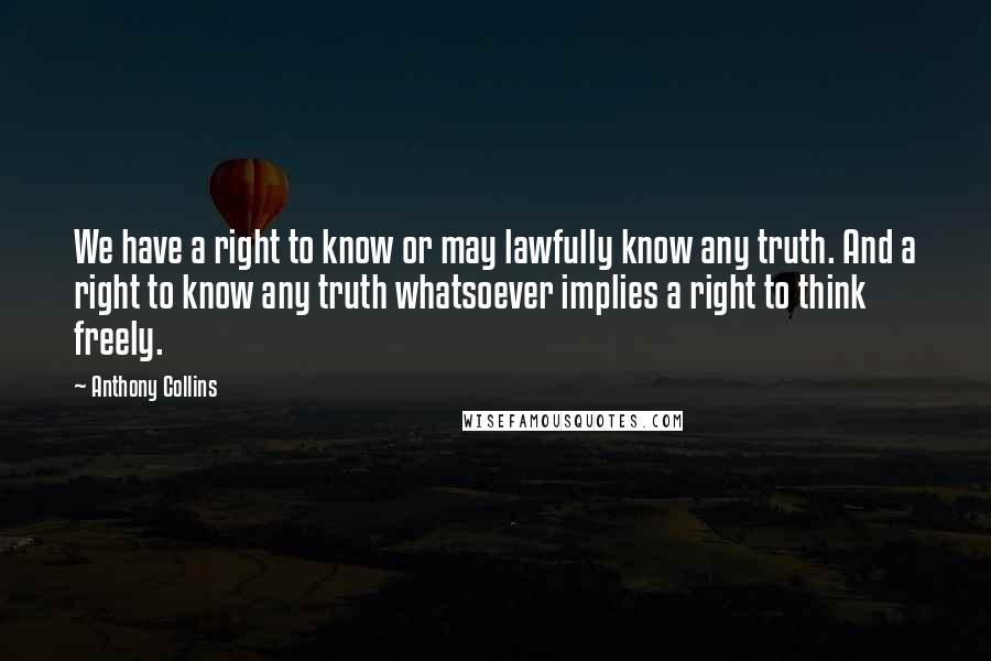 Anthony Collins Quotes: We have a right to know or may lawfully know any truth. And a right to know any truth whatsoever implies a right to think freely.