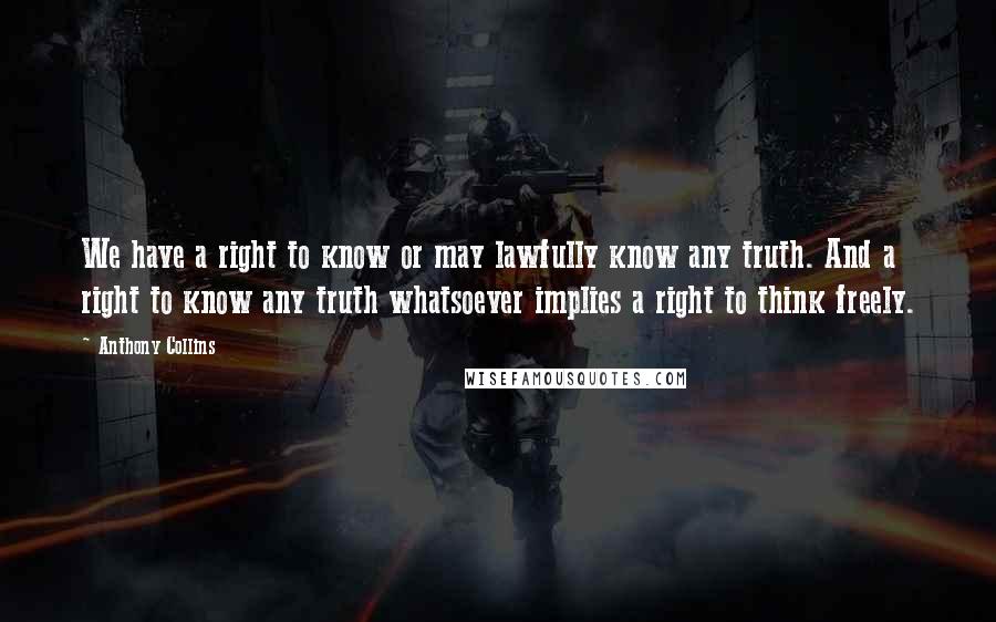 Anthony Collins Quotes: We have a right to know or may lawfully know any truth. And a right to know any truth whatsoever implies a right to think freely.