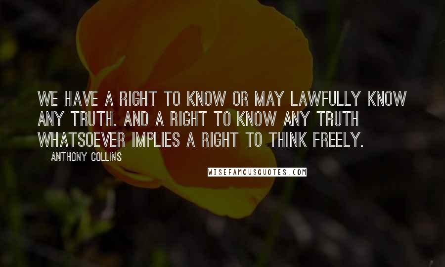 Anthony Collins Quotes: We have a right to know or may lawfully know any truth. And a right to know any truth whatsoever implies a right to think freely.